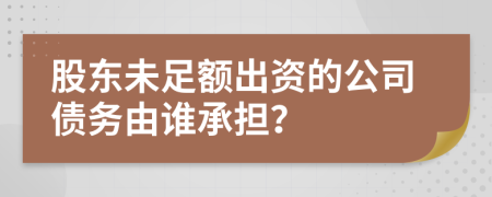 股东未足额出资的公司债务由谁承担？