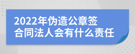 2022年伪造公章签合同法人会有什么责任