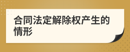 合同法定解除权产生的情形