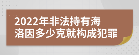 2022年非法持有海洛因多少克就构成犯罪