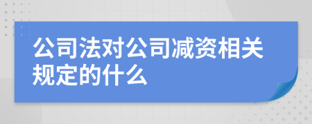 公司法对公司减资相关规定的什么