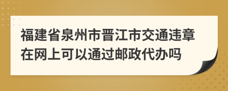 福建省泉州市晋江市交通违章在网上可以通过邮政代办吗