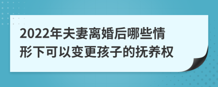 2022年夫妻离婚后哪些情形下可以变更孩子的抚养权