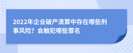 2022年企业破产清算中存在哪些刑事风险？会触犯哪些罪名