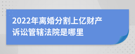 2022年离婚分割上亿财产诉讼管辖法院是哪里