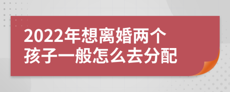 2022年想离婚两个孩子一般怎么去分配