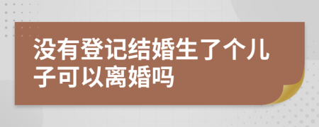 没有登记结婚生了个儿子可以离婚吗