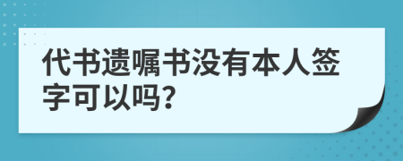 代书遗嘱书没有本人签字可以吗？