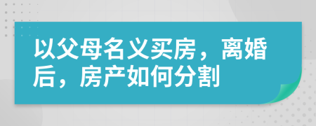 以父母名义买房，离婚后，房产如何分割