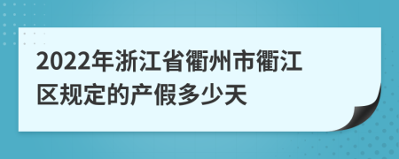2022年浙江省衢州市衢江区规定的产假多少天