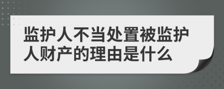 监护人不当处置被监护人财产的理由是什么