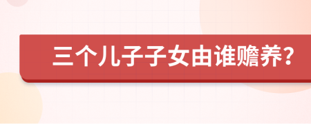 三个儿子子女由谁赡养？