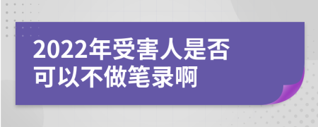 2022年受害人是否可以不做笔录啊