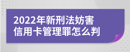 2022年新刑法妨害信用卡管理罪怎么判