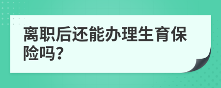 离职后还能办理生育保险吗？