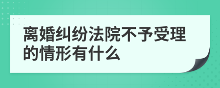 离婚纠纷法院不予受理的情形有什么