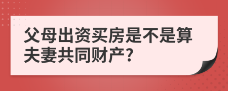 父母出资买房是不是算夫妻共同财产?