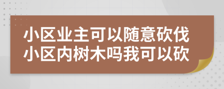 小区业主可以随意砍伐小区内树木吗我可以砍