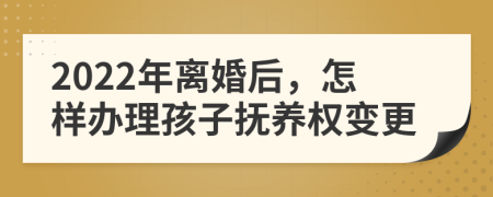 2022年离婚后，怎样办理孩子抚养权变更