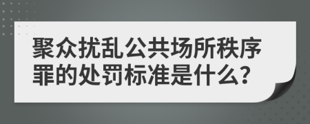 聚众扰乱公共场所秩序罪的处罚标准是什么？