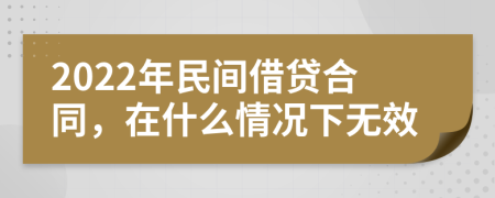 2022年民间借贷合同，在什么情况下无效