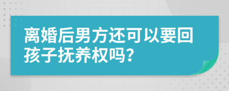 离婚后男方还可以要回孩子抚养权吗？