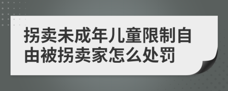 拐卖未成年儿童限制自由被拐卖家怎么处罚