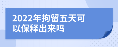 2022年拘留五天可以保释出来吗