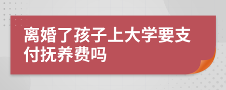 离婚了孩子上大学要支付抚养费吗