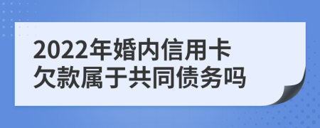 2022年婚内信用卡欠款属于共同债务吗