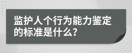 监护人个行为能力鉴定的标准是什么？