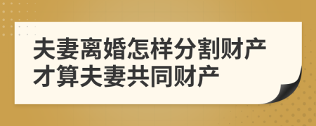 夫妻离婚怎样分割财产才算夫妻共同财产