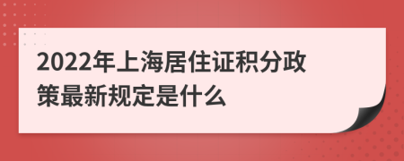 2022年上海居住证积分政策最新规定是什么