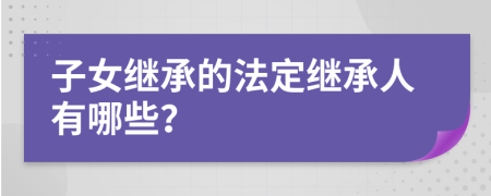 子女继承的法定继承人有哪些？