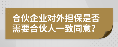 合伙企业对外担保是否需要合伙人一致同意？