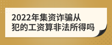 2022年集资诈骗从犯的工资算非法所得吗