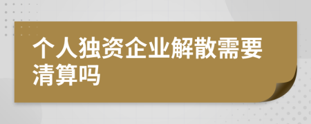 个人独资企业解散需要清算吗