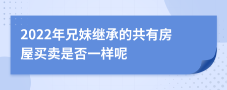 2022年兄妹继承的共有房屋买卖是否一样呢