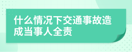 什么情况下交通事故造成当事人全责