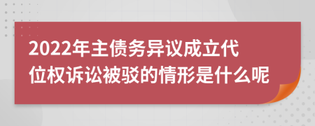 2022年主债务异议成立代位权诉讼被驳的情形是什么呢