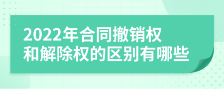 2022年合同撤销权和解除权的区别有哪些