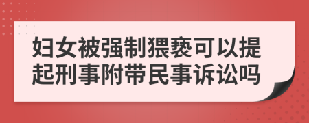 妇女被强制猥亵可以提起刑事附带民事诉讼吗