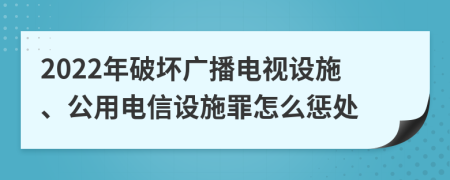 2022年破坏广播电视设施、公用电信设施罪怎么惩处