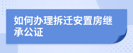 如何办理拆迁安置房继承公证