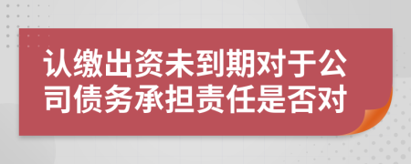 认缴出资未到期对于公司债务承担责任是否对