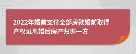 2022年婚前支付全部房款婚前取得产权证离婚后房产归哪一方