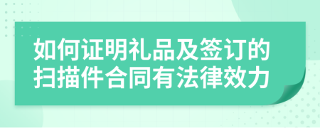 如何证明礼品及签订的扫描件合同有法律效力