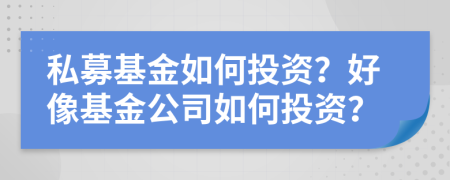 私募基金如何投资？好像基金公司如何投资？