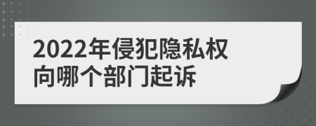 2022年侵犯隐私权向哪个部门起诉
