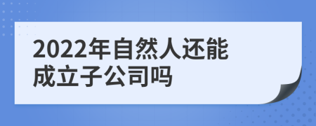 2022年自然人还能成立子公司吗